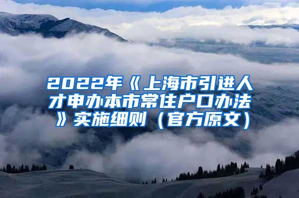 2022年《上海市引进人才申办本市常住户口办法》实施细则（官方原文）