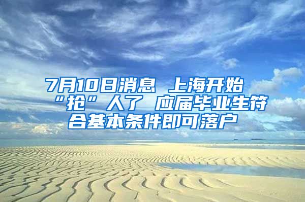 7月10日消息 上海开始“抢”人了 应届毕业生符合基本条件即可落户