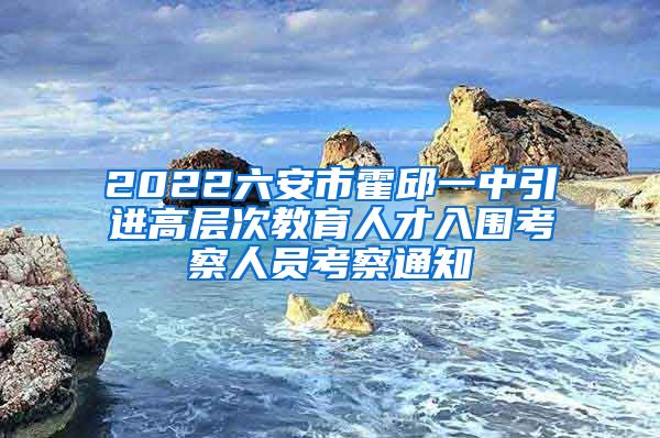 2022六安市霍邱一中引进高层次教育人才入围考察人员考察通知