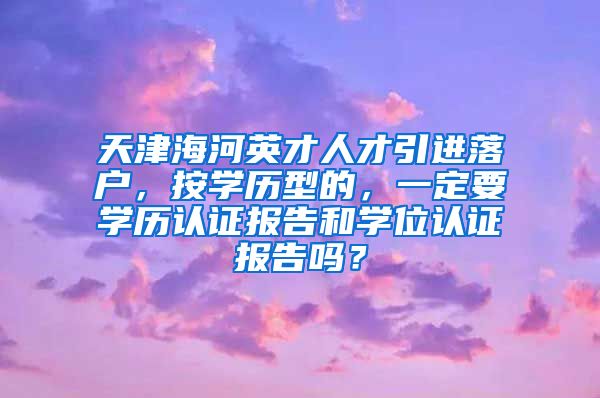 天津海河英才人才引进落户，按学历型的，一定要学历认证报告和学位认证报告吗？