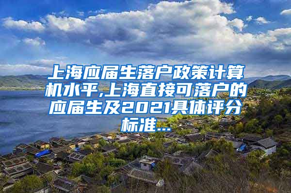 上海应届生落户政策计算机水平,上海直接可落户的应届生及2021具体评分标准...