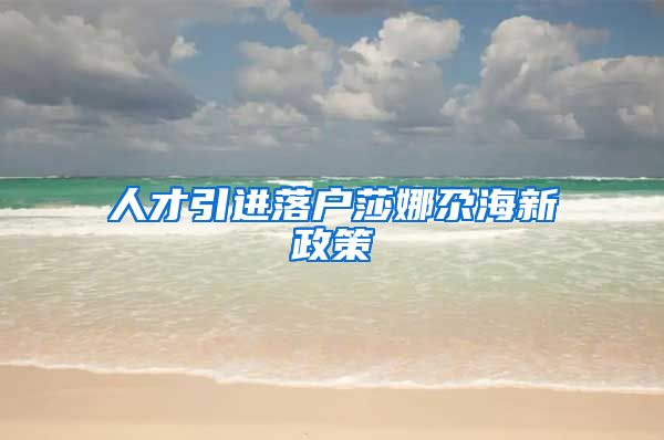 人才引进落户莎娜尕海新政策