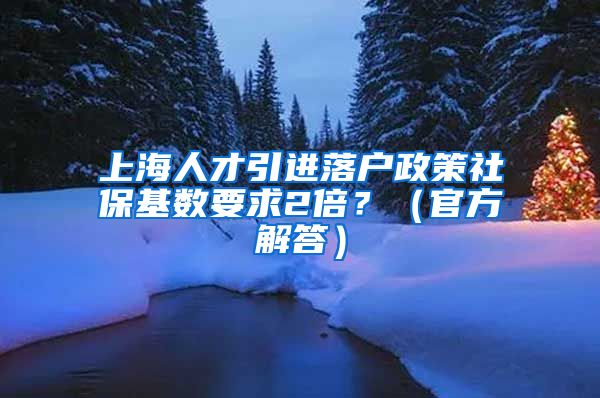 上海人才引进落户政策社保基数要求2倍？（官方解答）