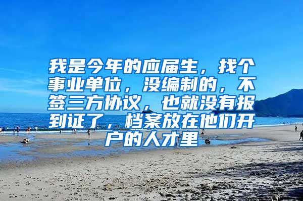 我是今年的应届生，找个事业单位，没编制的，不签三方协议，也就没有报到证了，档案放在他们开户的人才里