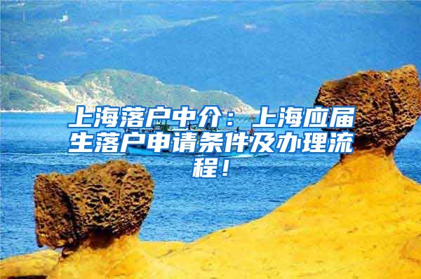 上海落户中介：上海应届生落户申请条件及办理流程！