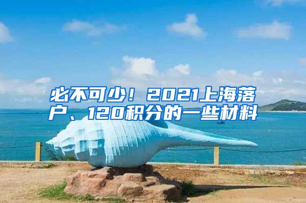 必不可少！2021上海落户、120积分的一些材料