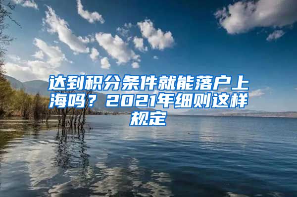 达到积分条件就能落户上海吗？2021年细则这样规定