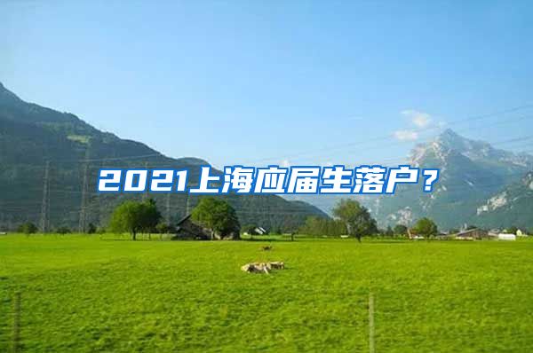 2021上海应届生落户？