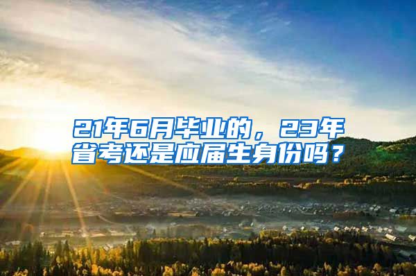 21年6月毕业的，23年省考还是应届生身份吗？