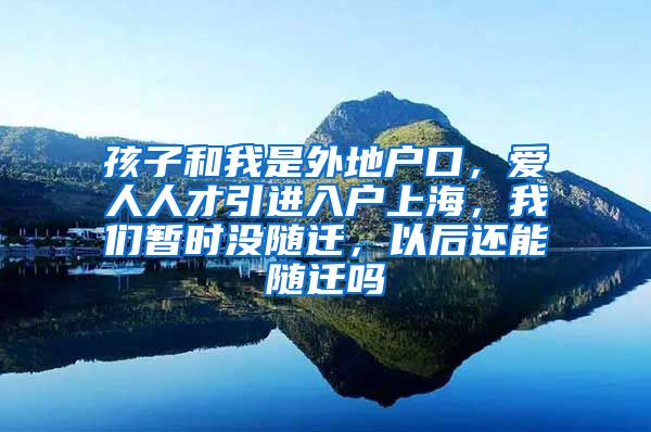 孩子和我是外地户口，爱人人才引进入户上海，我们暂时没随迁，以后还能随迁吗