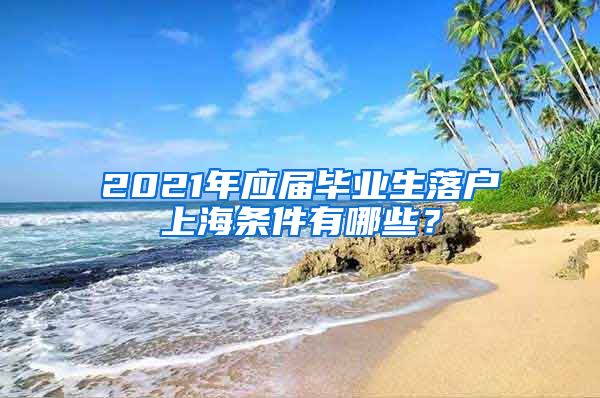 2021年应届毕业生落户上海条件有哪些？