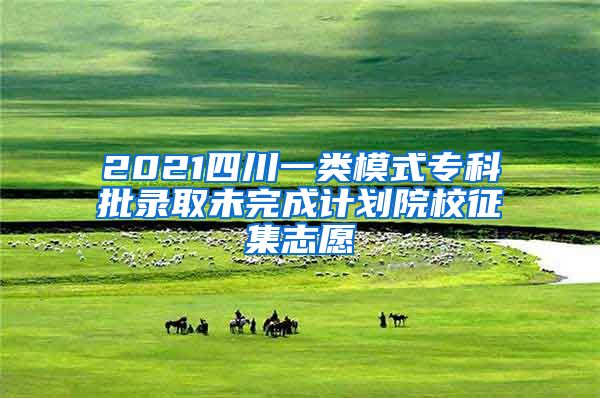 2021四川一类模式专科批录取未完成计划院校征集志愿