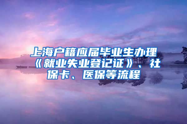 上海户籍应届毕业生办理《就业失业登记证》、社保卡、医保等流程