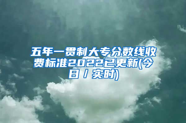 五年一贯制大专分数线收费标准2022已更新(今日／实时)