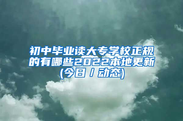 初中毕业读大专学校正规的有哪些2022本地更新(今日／动态)