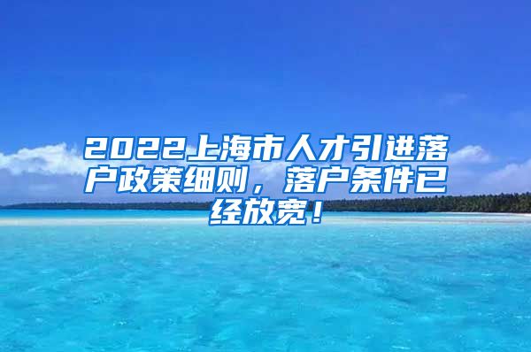 2022上海市人才引进落户政策细则，落户条件已经放宽！