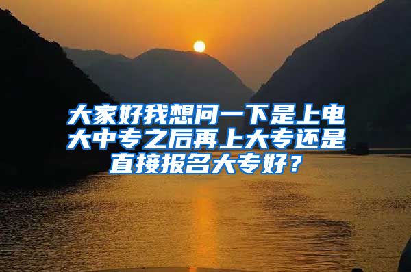 大家好我想问一下是上电大中专之后再上大专还是直接报名大专好？