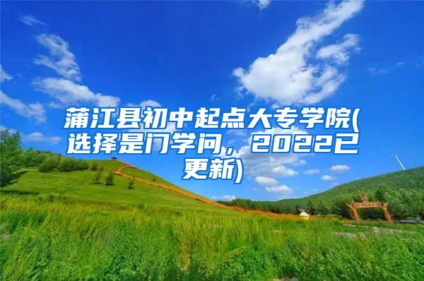 蒲江县初中起点大专学院(选择是门学问，2022已更新)