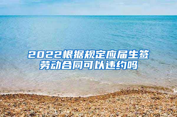 2022根据规定应届生签劳动合同可以违约吗