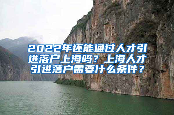 2022年还能通过人才引进落户上海吗？上海人才引进落户需要什么条件？