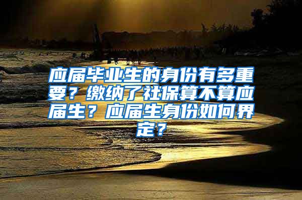 应届毕业生的身份有多重要？缴纳了社保算不算应届生？应届生身份如何界定？