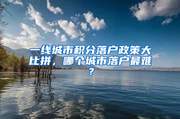 一线城市积分落户政策大比拼，哪个城市落户最难？