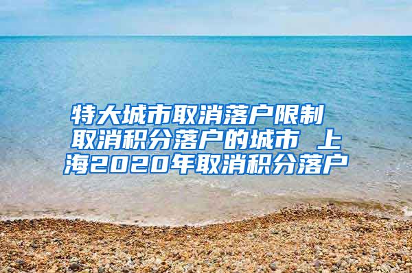 特大城市取消落户限制 取消积分落户的城市 上海2020年取消积分落户