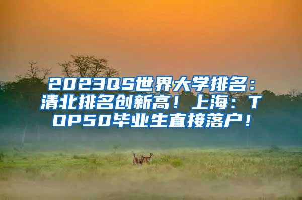 2023QS世界大学排名：清北排名创新高！上海：TOP50毕业生直接落户！