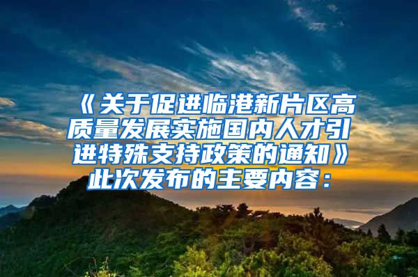 《关于促进临港新片区高质量发展实施国内人才引进特殊支持政策的通知》此次发布的主要内容：