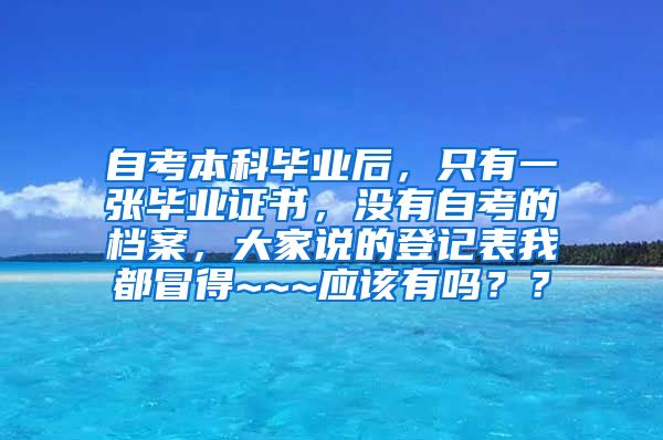 自考本科毕业后，只有一张毕业证书，没有自考的档案，大家说的登记表我都冒得~~~应该有吗？？