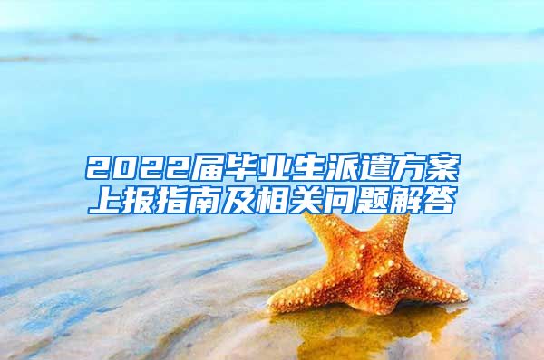 2022届毕业生派遣方案上报指南及相关问题解答