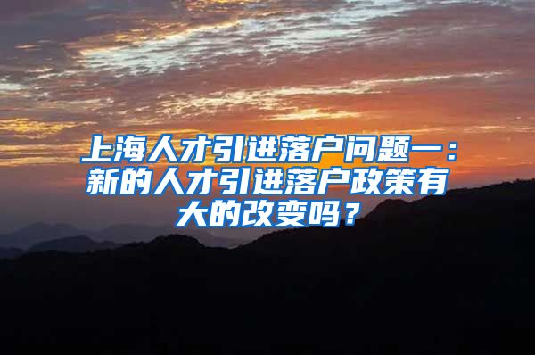 上海人才引进落户问题一：新的人才引进落户政策有大的改变吗？