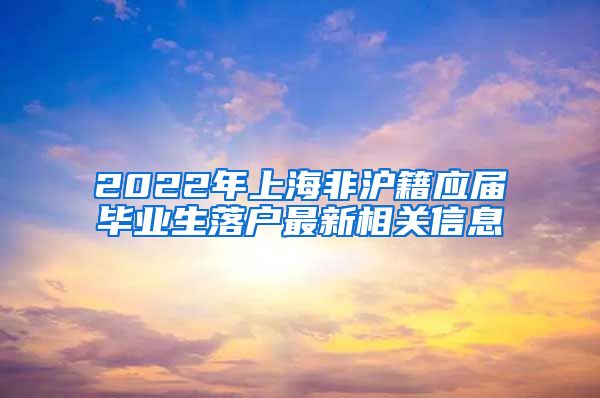 2022年上海非沪籍应届毕业生落户最新相关信息