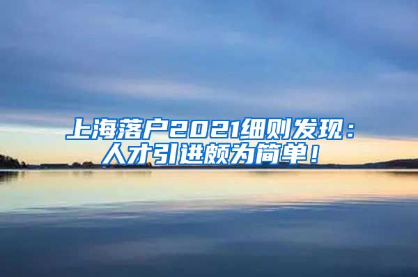 上海落户2021细则发现：人才引进颇为简单！