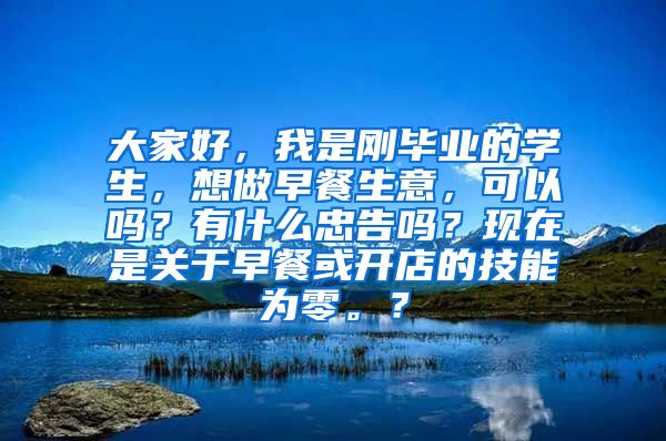 大家好，我是刚毕业的学生，想做早餐生意，可以吗？有什么忠告吗？现在是关于早餐或开店的技能为零。？