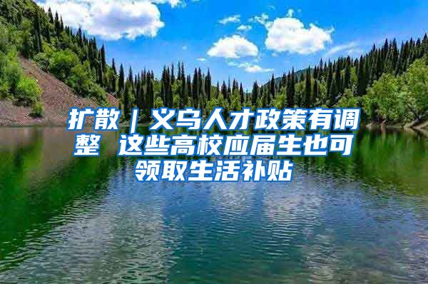 扩散｜义乌人才政策有调整 这些高校应届生也可领取生活补贴