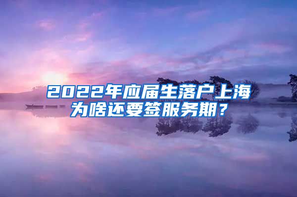 2022年应届生落户上海为啥还要签服务期？