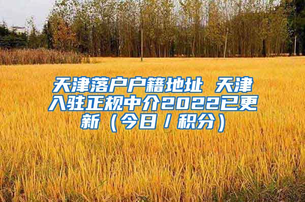 天津落户户籍地址 天津入驻正规中介2022已更新（今日／积分）