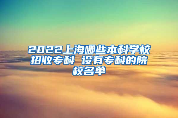 2022上海哪些本科学校招收专科 设有专科的院校名单