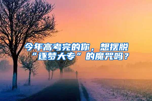 今年高考完的你，想摆脱“逐梦大专”的魔咒吗？