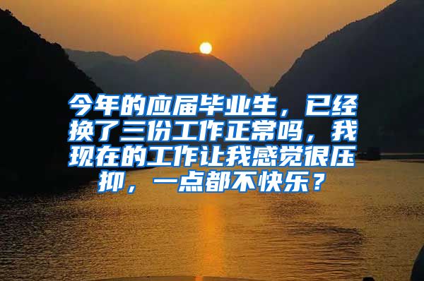 今年的应届毕业生，已经换了三份工作正常吗，我现在的工作让我感觉很压抑，一点都不快乐？