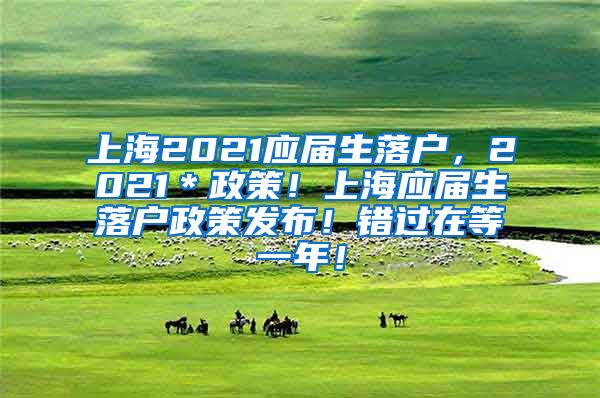 上海2021应届生落户，2021＊政策！上海应届生落户政策发布！错过在等一年！