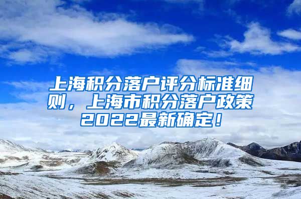 上海积分落户评分标准细则，上海市积分落户政策2022最新确定！