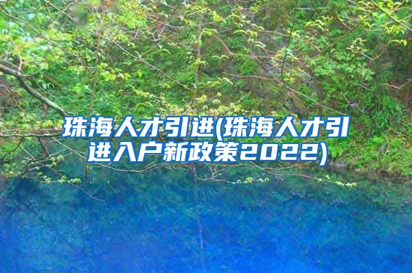 珠海人才引进(珠海人才引进入户新政策2022)