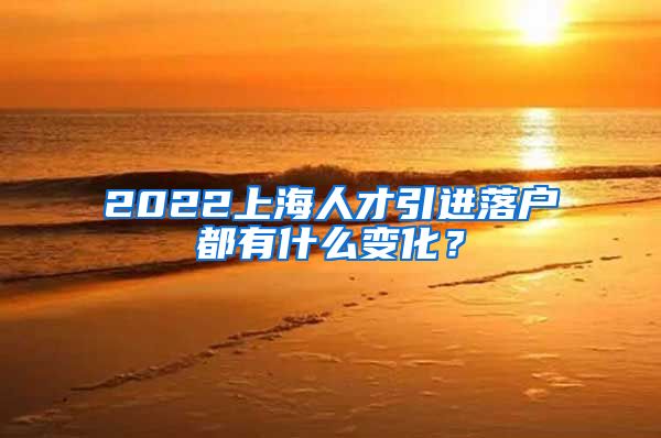 2022上海人才引进落户都有什么变化？