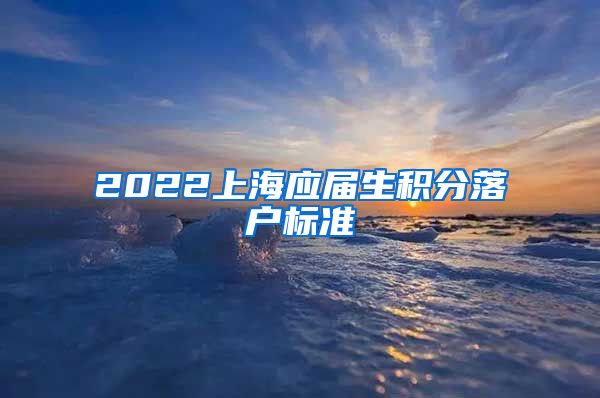 2022上海应届生积分落户标准