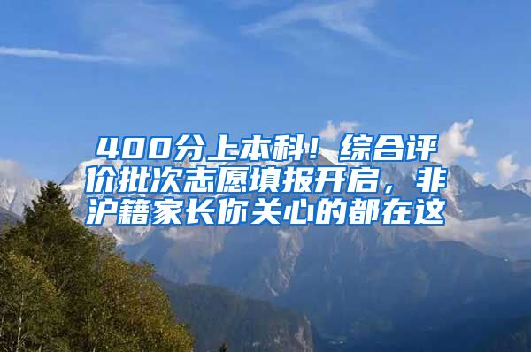 400分上本科！综合评价批次志愿填报开启，非沪籍家长你关心的都在这