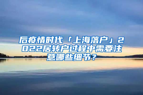 后疫情时代「上海落户」2022居转户过程中需要注意哪些细节？