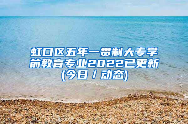 虹口区五年一贯制大专学前教育专业2022已更新(今日／动态)