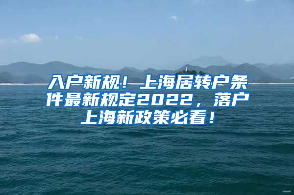 入户新规！上海居转户条件最新规定2022，落户上海新政策必看！